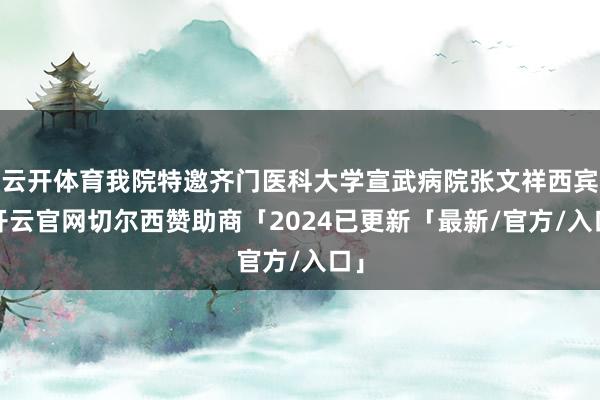 云开体育我院特邀齐门医科大学宣武病院张文祥西宾-开云官网切尔西赞助商「2024已更新「最新/官方/入口」