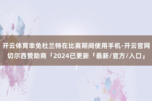 开云体育幸免杜兰特在比赛期间使用手机-开云官网切尔西赞助商「2024已更新「最新/官方/入口」