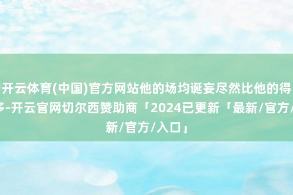 开云体育(中国)官方网站他的场均诞妄尽然比他的得分还多-开云官网切尔西赞助商「2024已更新「最新/官方/入口」