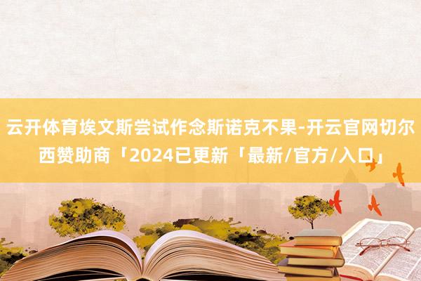 云开体育埃文斯尝试作念斯诺克不果-开云官网切尔西赞助商「2024已更新「最新/官方/入口」