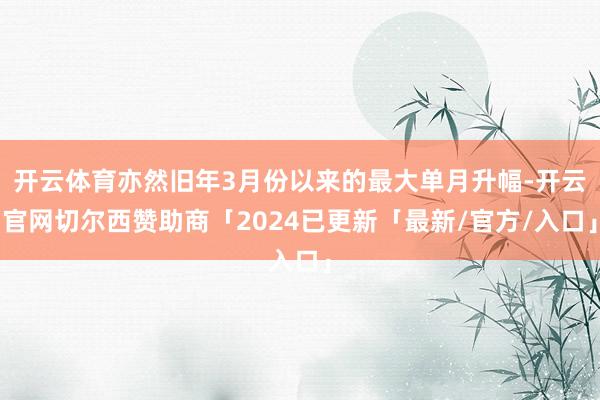 开云体育亦然旧年3月份以来的最大单月升幅-开云官网切尔西赞助商「2024已更新「最新/官方/入口」