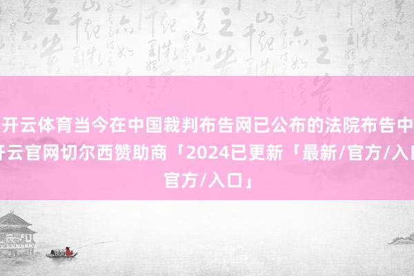 开云体育当今在中国裁判布告网已公布的法院布告中-开云官网切尔西赞助商「2024已更新「最新/官方/入口」