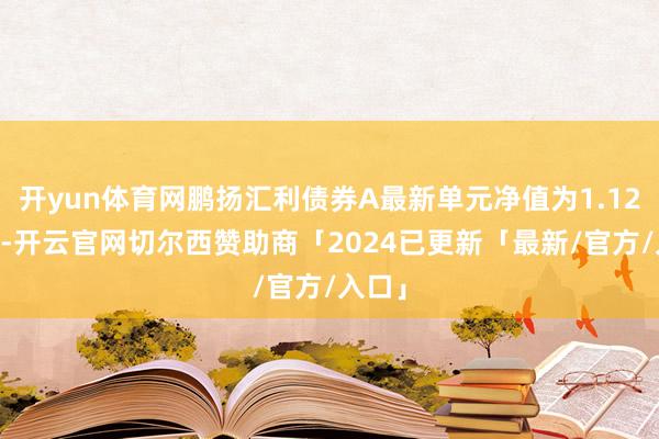 开yun体育网鹏扬汇利债券A最新单元净值为1.1235元-开云官网切尔西赞助商「2024已更新「最新/官方/入口」