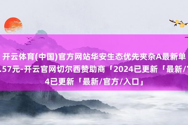 开云体育(中国)官方网站华安生态优先夹杂A最新单元净值为2.57元-开云官网切尔西赞助商「2024已更新「最新/官方/入口」