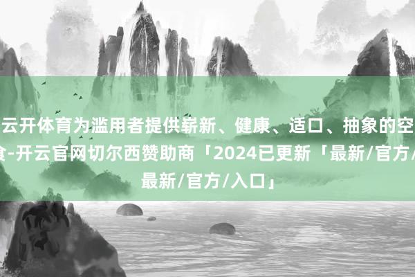 云开体育为滥用者提供崭新、健康、适口、抽象的空闲零食-开云官网切尔西赞助商「2024已更新「最新/官方/入口」