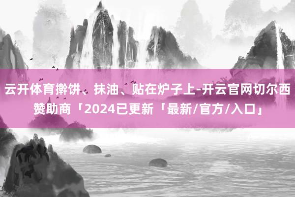 云开体育擀饼、抹油、贴在炉子上-开云官网切尔西赞助商「2024已更新「最新/官方/入口」