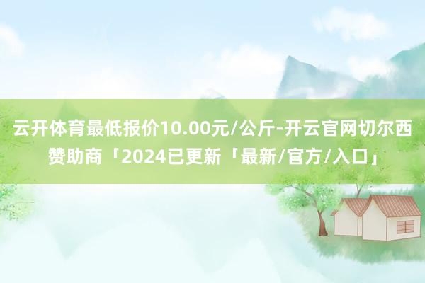 云开体育最低报价10.00元/公斤-开云官网切尔西赞助商「2024已更新「最新/官方/入口」