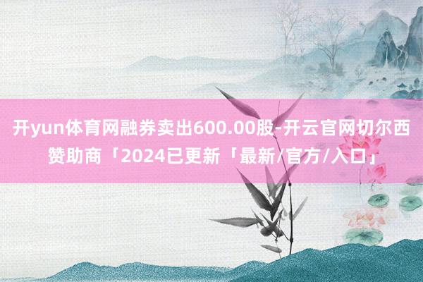 开yun体育网融券卖出600.00股-开云官网切尔西赞助商「2024已更新「最新/官方/入口」