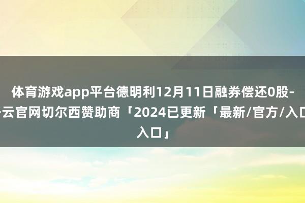 体育游戏app平台德明利12月11日融券偿还0股-开云官网切尔西赞助商「2024已更新「最新/官方/入口」