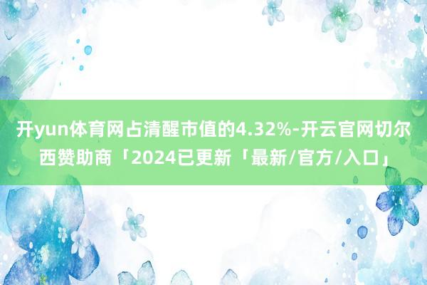 开yun体育网占清醒市值的4.32%-开云官网切尔西赞助商「2024已更新「最新/官方/入口」