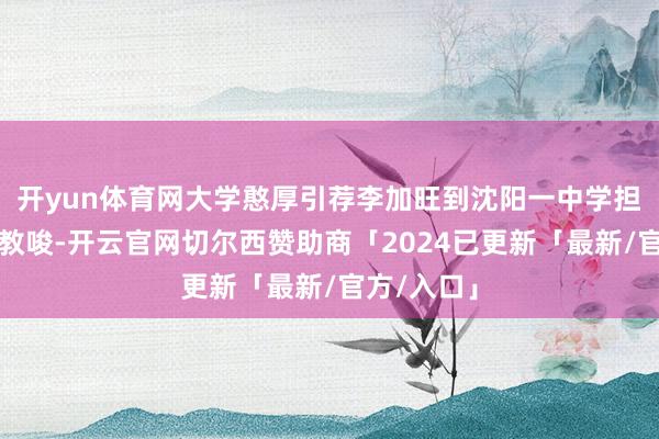 开yun体育网大学憨厚引荐李加旺到沈阳一中学担任橄榄球教唆-开云官网切尔西赞助商「2024已更新「最新/官方/入口」