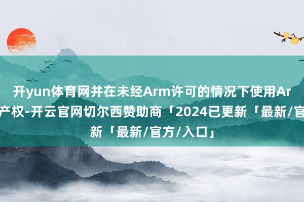 开yun体育网并在未经Arm许可的情况下使用Arm的学问产权-开云官网切尔西赞助商「2024已更新「最新/官方/入口」