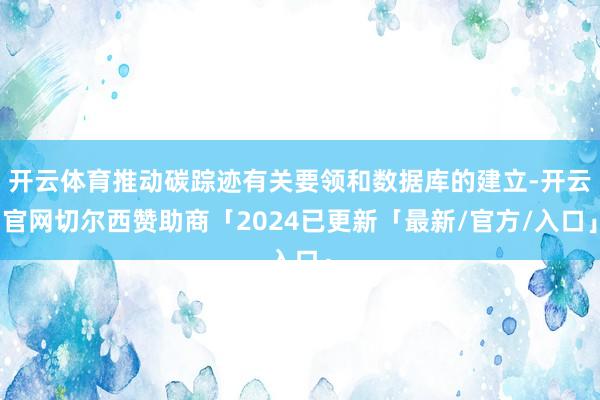 开云体育推动碳踪迹有关要领和数据库的建立-开云官网切尔西赞助商「2024已更新「最新/官方/入口」