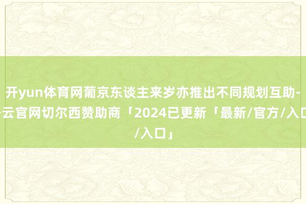 开yun体育网葡京东谈主来岁亦推出不同规划互助-开云官网切尔西赞助商「2024已更新「最新/官方/入口」