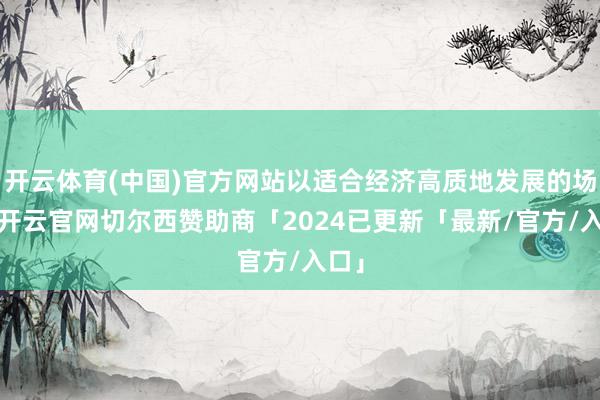 开云体育(中国)官方网站以适合经济高质地发展的场地-开云官网切尔西赞助商「2024已更新「最新/官方/入口」