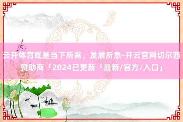 云开体育既是当下所需、发展所急-开云官网切尔西赞助商「2024已更新「最新/官方/入口」