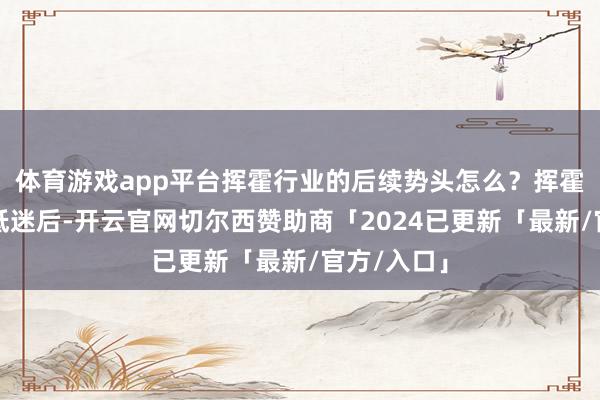 体育游戏app平台挥霍行业的后续势头怎么？挥霍股在多年低迷后-开云官网切尔西赞助商「2024已更新「最新/官方/入口」