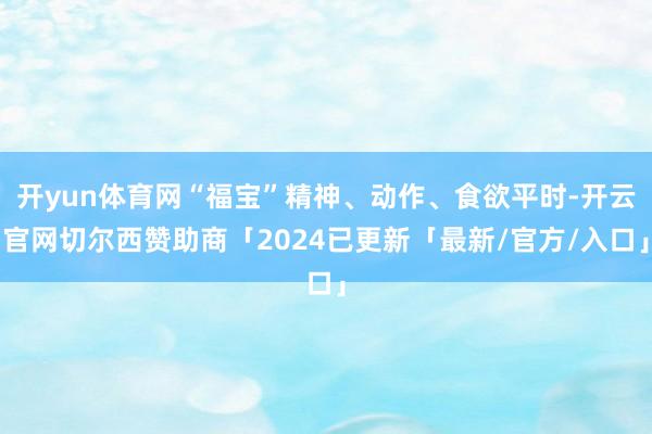 开yun体育网“福宝”精神、动作、食欲平时-开云官网切尔西赞助商「2024已更新「最新/官方/入口」