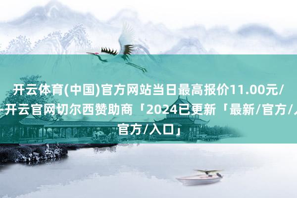 开云体育(中国)官方网站当日最高报价11.00元/公斤-开云官网切尔西赞助商「2024已更新「最新/官方/入口」