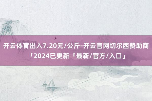 开云体育出入7.20元/公斤-开云官网切尔西赞助商「2024已更新「最新/官方/入口」