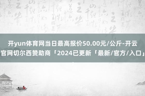 开yun体育网当日最高报价50.00元/公斤-开云官网切尔西赞助商「2024已更新「最新/官方/入口」