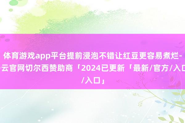 体育游戏app平台提前浸泡不错让红豆更容易煮烂-开云官网切尔西赞助商「2024已更新「最新/官方/入口」