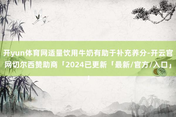 开yun体育网适量饮用牛奶有助于补充养分-开云官网切尔西赞助商「2024已更新「最新/官方/入口」