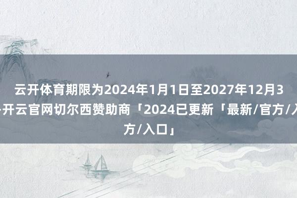 云开体育期限为2024年1月1日至2027年12月31日-开云官网切尔西赞助商「2024已更新「最新/官方/入口」