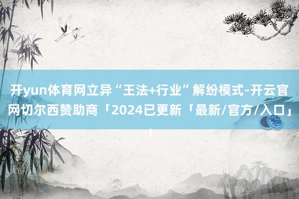 开yun体育网立异“王法+行业”解纷模式-开云官网切尔西赞助商「2024已更新「最新/官方/入口」