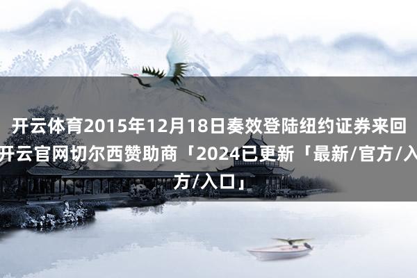 开云体育2015年12月18日奏效登陆纽约证券来回所-开云官网切尔西赞助商「2024已更新「最新/官方/入口」