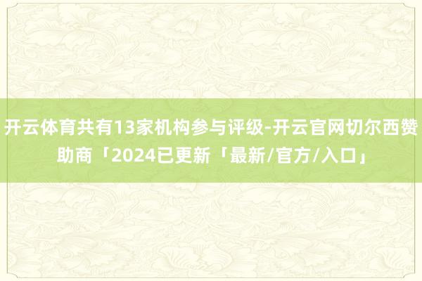 开云体育共有13家机构参与评级-开云官网切尔西赞助商「2024已更新「最新/官方/入口」