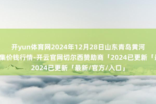 开yun体育网2024年12月28日山东青岛黄河路农居品批发市集价钱行情-开云官网切尔西赞助商「2024已更新「最新/官方/入口」