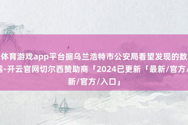 体育游戏app平台据乌兰浩特市公安局看望发现的数据显露-开云官网切尔西赞助商「2024已更新「最新/官方/入口」