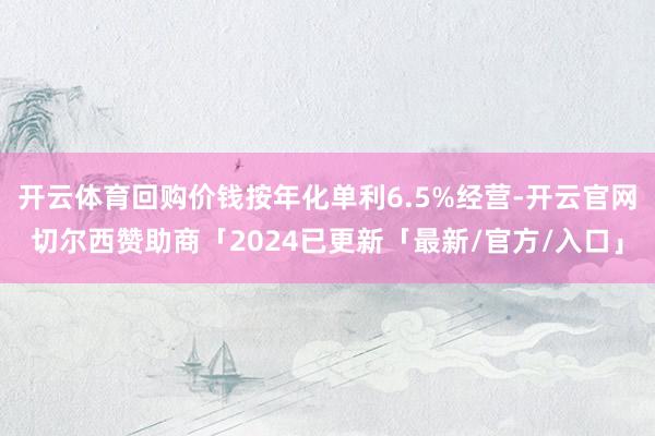 开云体育回购价钱按年化单利6.5%经营-开云官网切尔西赞助商「2024已更新「最新/官方/入口」