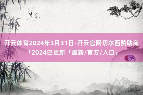 开云体育2024年3月31日-开云官网切尔西赞助商「2024已更新「最新/官方/入口」