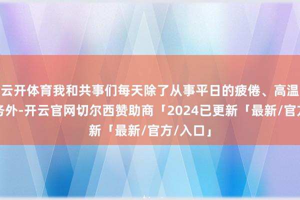 云开体育我和共事们每天除了从事平日的疲倦、高温教师任务外-开云官网切尔西赞助商「2024已更新「最新/官方/入口」