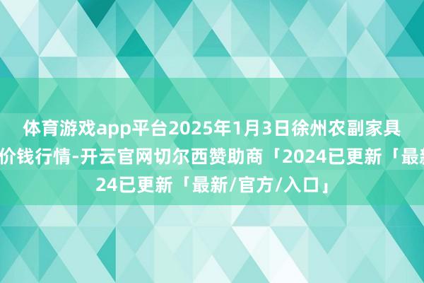 体育游戏app平台2025年1月3日徐州农副家具中心批发商场价钱行情-开云官网切尔西赞助商「2024已更新「最新/官方/入口」