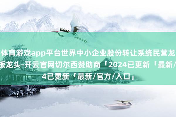 体育游戏app平台世界中小企业股份转让系统民营龙头指数 (三板龙头-开云官网切尔西赞助商「2024已更新「最新/官方/入口」