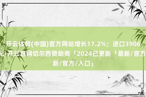 开云体育(中国)官方网站增长17.2%；进口39068.7亿元-开云官网切尔西赞助商「2024已更新「最新/官方/入口」