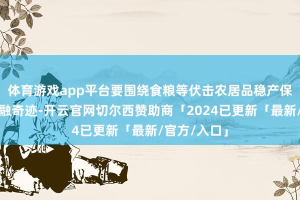 体育游戏app平台要围绕食粮等伏击农居品稳产保供作念好金融奇迹-开云官网切尔西赞助商「2024已更新「最新/官方/入口」