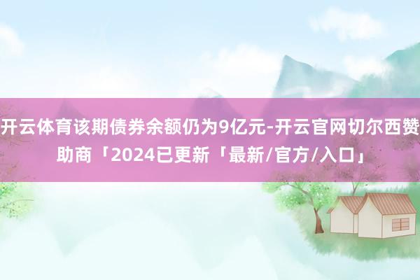 开云体育该期债券余额仍为9亿元-开云官网切尔西赞助商「2024已更新「最新/官方/入口」