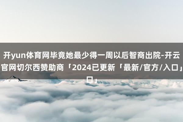 开yun体育网毕竟她最少得一周以后智商出院-开云官网切尔西赞助商「2024已更新「最新/官方/入口」