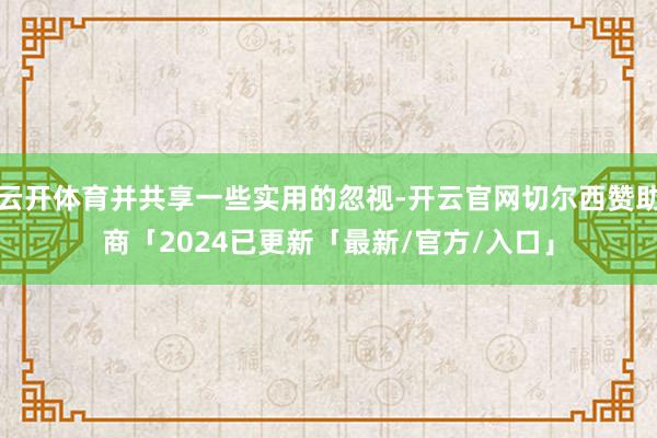 云开体育并共享一些实用的忽视-开云官网切尔西赞助商「2024已更新「最新/官方/入口」