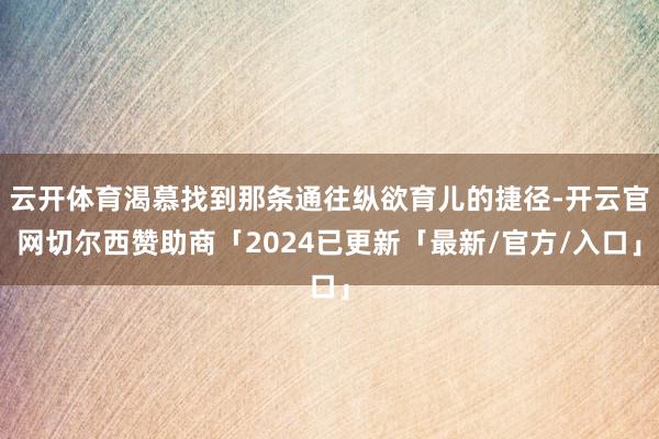 云开体育渴慕找到那条通往纵欲育儿的捷径-开云官网切尔西赞助商「2024已更新「最新/官方/入口」