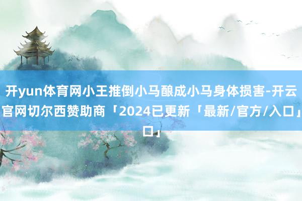 开yun体育网小王推倒小马酿成小马身体损害-开云官网切尔西赞助商「2024已更新「最新/官方/入口」