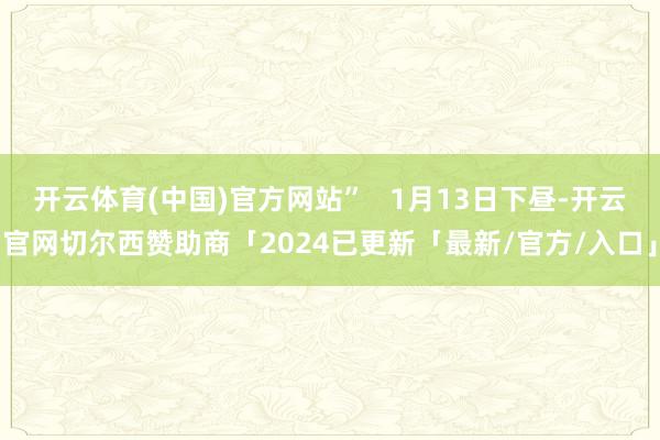 开云体育(中国)官方网站”   1月13日下昼-开云官网切尔西赞助商「2024已更新「最新/官方/入口」