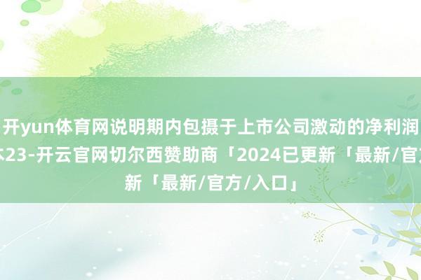 开yun体育网说明期内包摄于上市公司激动的净利润瞻望亏本23-开云官网切尔西赞助商「2024已更新「最新/官方/入口」