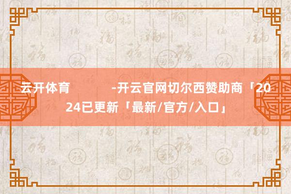 云开体育            -开云官网切尔西赞助商「2024已更新「最新/官方/入口」