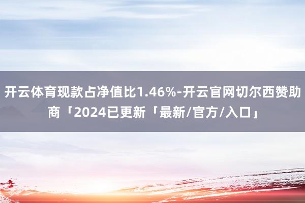 开云体育现款占净值比1.46%-开云官网切尔西赞助商「2024已更新「最新/官方/入口」