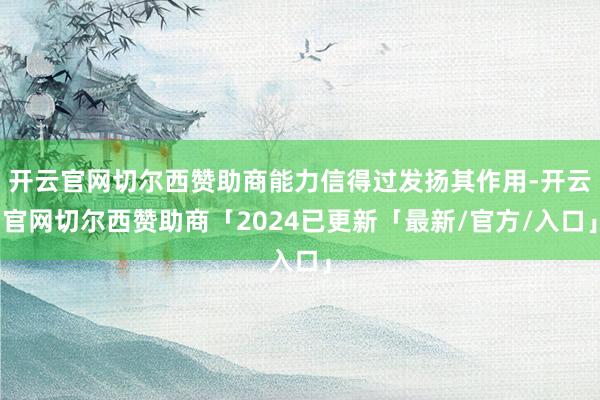 开云官网切尔西赞助商能力信得过发扬其作用-开云官网切尔西赞助商「2024已更新「最新/官方/入口」